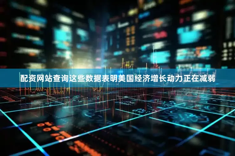 配资网站查询这些数据表明美国经济增长动力正在减弱
