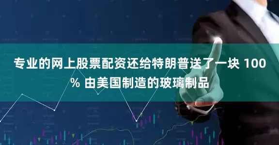 专业的网上股票配资还给特朗普送了一块 100% 由美国制造的玻璃制品