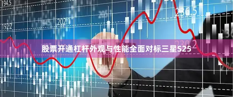 股票开通杠杆外观与性能全面对标三星S25