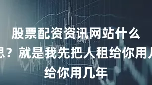 股票配资资讯网站什么意思？就是我先把人租给你用几年