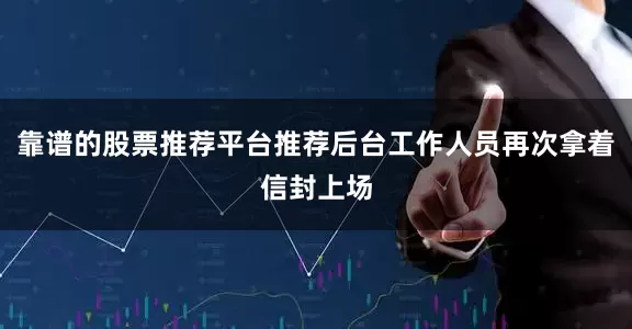 靠谱的股票推荐平台推荐后台工作人员再次拿着信封上场