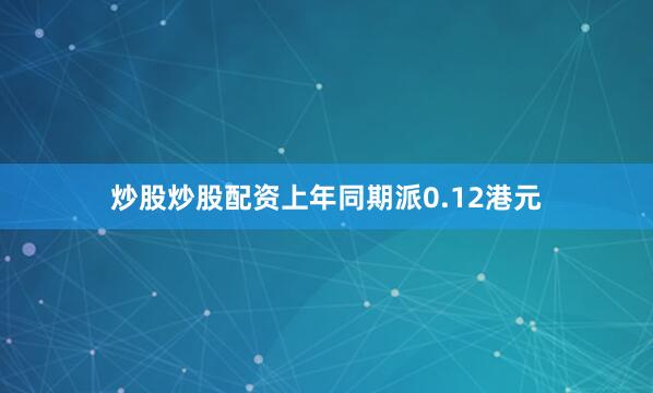 炒股炒股配资上年同期派0.12港元