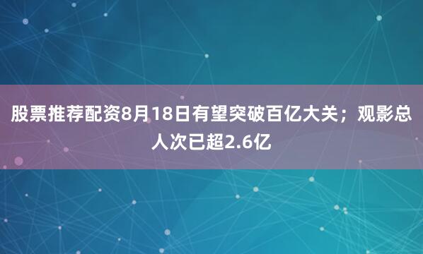 股票推荐配资8月18日有望突破百亿大关；观影总人次已超2.6亿