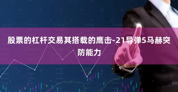 股票的杠杆交易其搭载的鹰击-21导弹5马赫突防能力