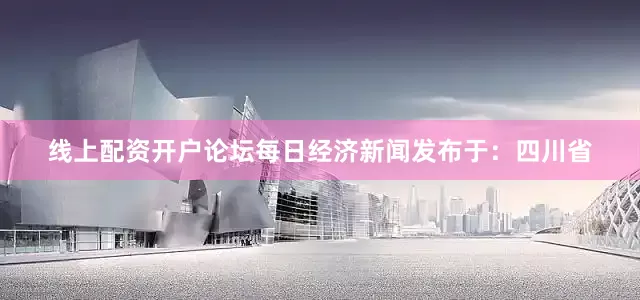 线上配资开户论坛每日经济新闻发布于：四川省