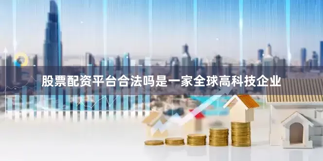 股票配资平台合法吗是一家全球高科技企业