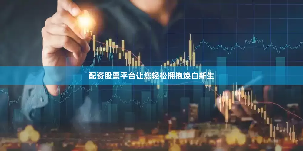 配资股票平台让您轻松拥抱焕白新生