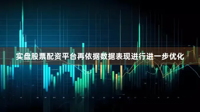实盘股票配资平台再依据数据表现进行进一步优化