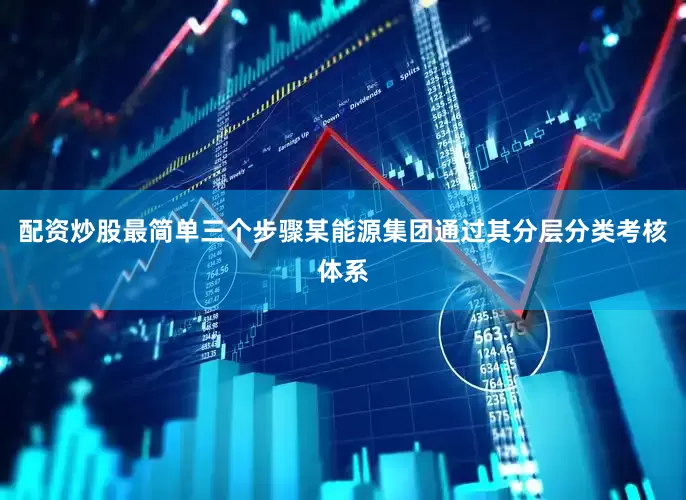 配资炒股最简单三个步骤某能源集团通过其分层分类考核体系